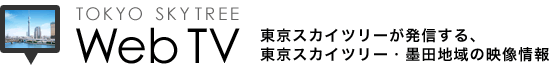TOKYO SKY TREE Web TV 東京スカイ・ツリーが発信する、東京スカイツリー・墨田地域の映像情報